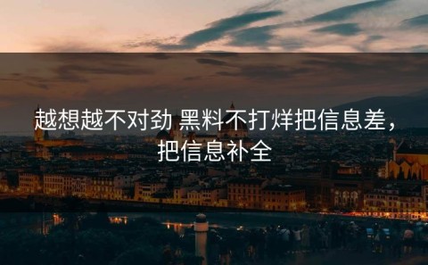 越想越不对劲 黑料不打烊把信息差，把信息补全