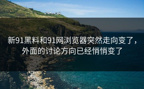 新91黑料和91网浏览器突然走向变了，外面的讨论方向已经悄悄变了