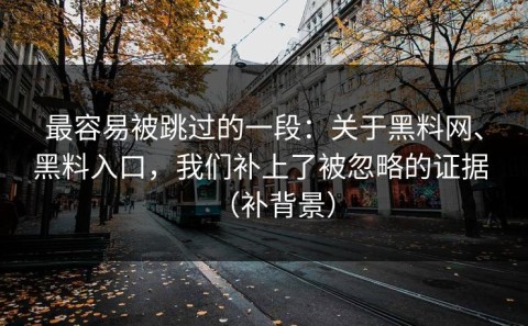 最容易被跳过的一段：关于黑料网、黑料入口，我们补上了被忽略的证据 （补背景）