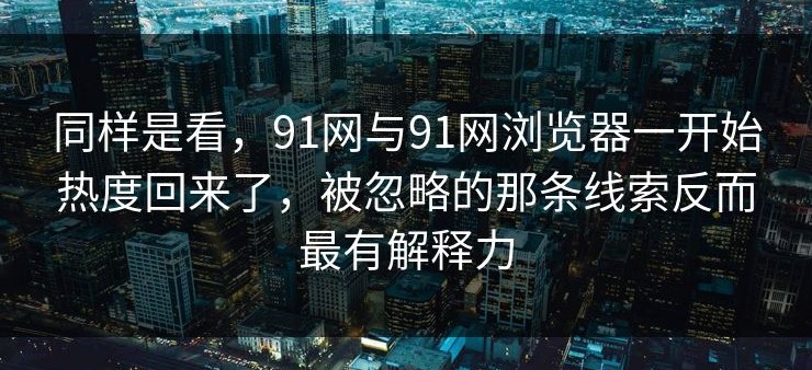 同样是看，91网与91网浏览器一开始热度回来了，被忽略的那条线索反而最有解释力