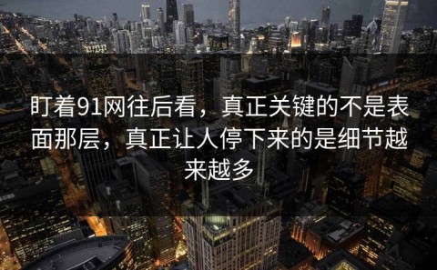 盯着91网往后看，真正关键的不是表面那层，真正让人停下来的是细节越来越多