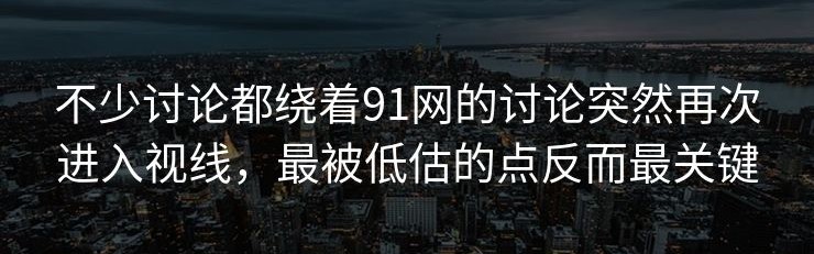 不少讨论都绕着91网的讨论突然再次进入视线，最被低估的点反而最关键