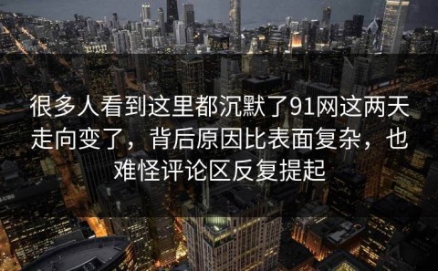 很多人看到这里都沉默了91网这两天走向变了，背后原因比表面复杂，也难怪评论区反复提起