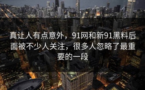 真让人有点意外，91网和新91黑料后面被不少人关注，很多人忽略了最重要的一段