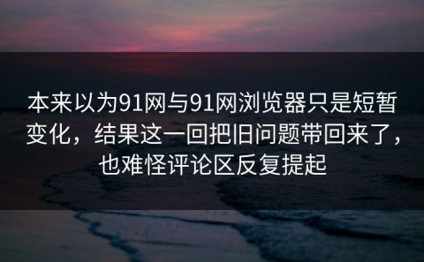 本来以为91网与91网浏览器只是短暂变化，结果这一回把旧问题带回来了，也难怪评论区反复提起