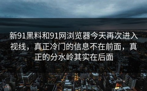 新91黑料和91网浏览器今天再次进入视线，真正冷门的信息不在前面，真正的分水岭其实在后面