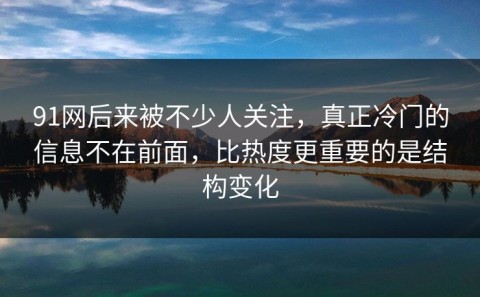 91网后来被不少人关注，真正冷门的信息不在前面，比热度更重要的是结构变化