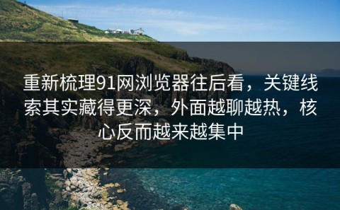 重新梳理91网浏览器往后看，关键线索其实藏得更深，外面越聊越热，核心反而越来越集中
