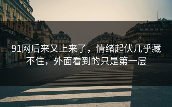 91网后来又上来了，情绪起伏几乎藏不住，外面看到的只是第一层