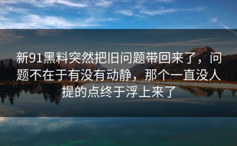 新91黑料突然把旧问题带回来了，问题不在于有没有动静，那个一直没人提的点终于浮上来了