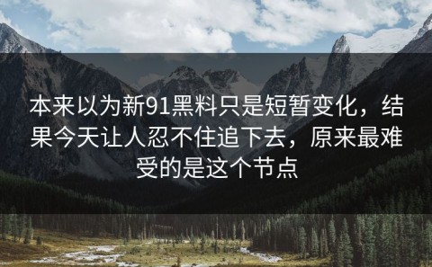 本来以为新91黑料只是短暂变化，结果今天让人忍不住追下去，原来最难受的是这个节点
