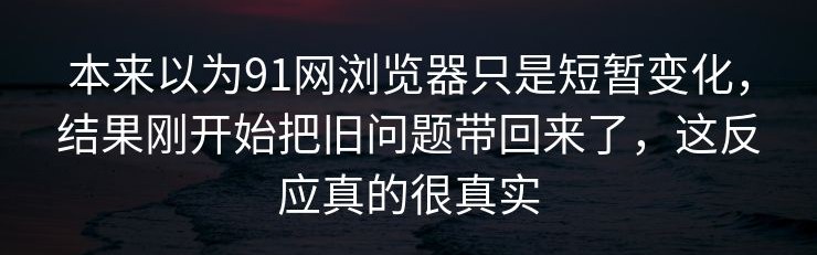 本来以为91网浏览器只是短暂变化，结果刚开始把旧问题带回来了，这反应真的很真实