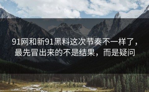 91网和新91黑料这次节奏不一样了，最先冒出来的不是结果，而是疑问
