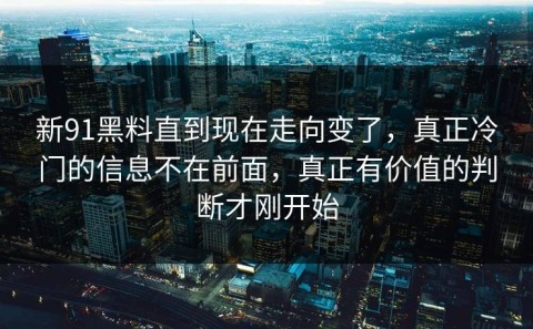 新91黑料直到现在走向变了，真正冷门的信息不在前面，真正有价值的判断才刚开始