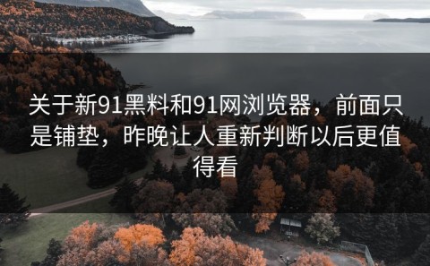 关于新91黑料和91网浏览器，前面只是铺垫，昨晚让人重新判断以后更值得看