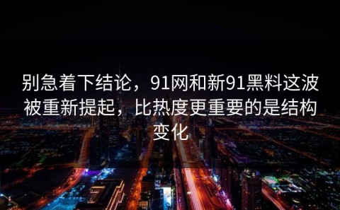 别急着下结论，91网和新91黑料这波被重新提起，比热度更重要的是结构变化