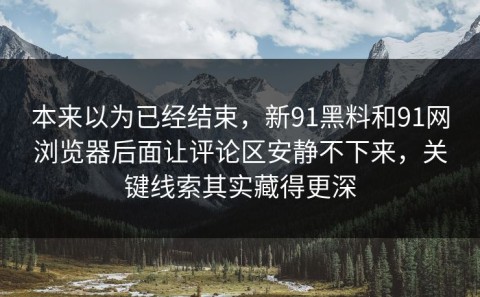 本来以为已经结束，新91黑料和91网浏览器后面让评论区安静不下来，关键线索其实藏得更深