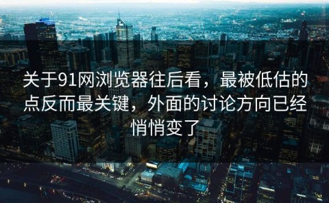 关于91网浏览器往后看，最被低估的点反而最关键，外面的讨论方向已经悄悄变了