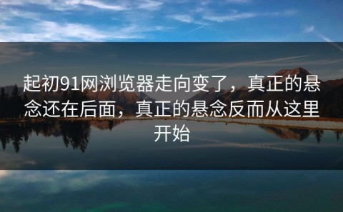 起初91网浏览器走向变了，真正的悬念还在后面，真正的悬念反而从这里开始