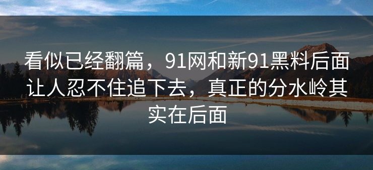 看似已经翻篇，91网和新91黑料后面让人忍不住追下去，真正的分水岭其实在后面