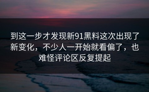 到这一步才发现新91黑料这次出现了新变化，不少人一开始就看偏了，也难怪评论区反复提起
