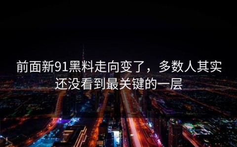 前面新91黑料走向变了，多数人其实还没看到最关键的一层