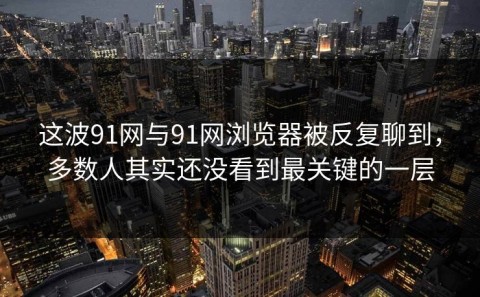这波91网与91网浏览器被反复聊到，多数人其实还没看到最关键的一层