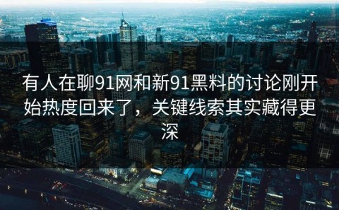 有人在聊91网和新91黑料的讨论刚开始热度回来了，关键线索其实藏得更深
