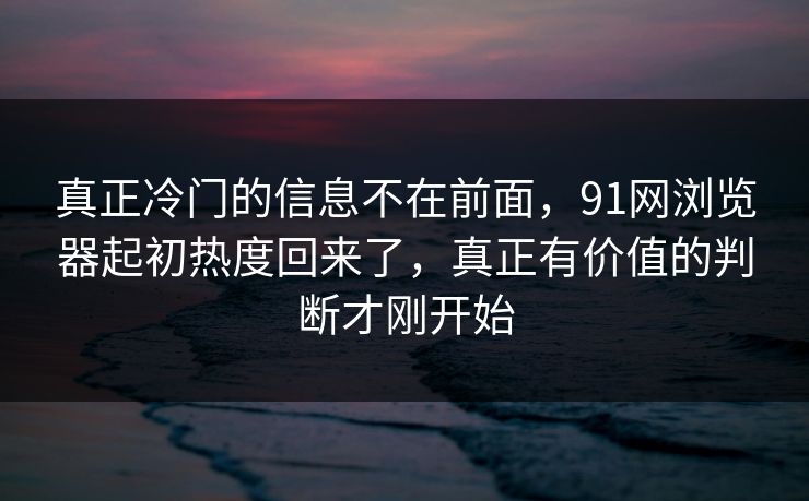 真正冷门的信息不在前面，91网浏览器起初热度回来了，真正有价值的判断才刚开始