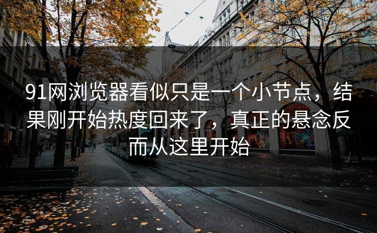 91网浏览器看似只是一个小节点，结果刚开始热度回来了，真正的悬念反而从这里开始