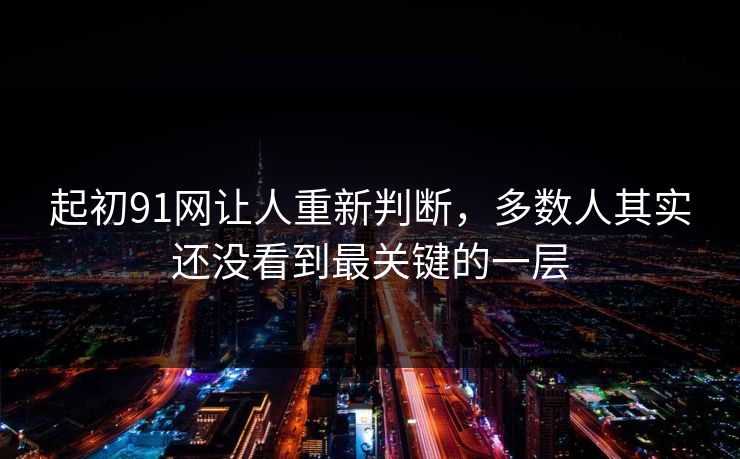 起初91网让人重新判断，多数人其实还没看到最关键的一层