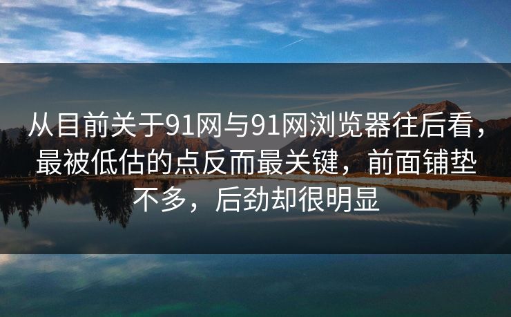 从目前关于91网与91网浏览器往后看，最被低估的点反而最关键，前面铺垫不多，后劲却很明显