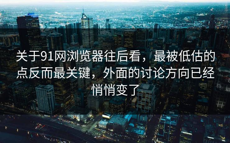 关于91网浏览器往后看，最被低估的点反而最关键，外面的讨论方向已经悄悄变了