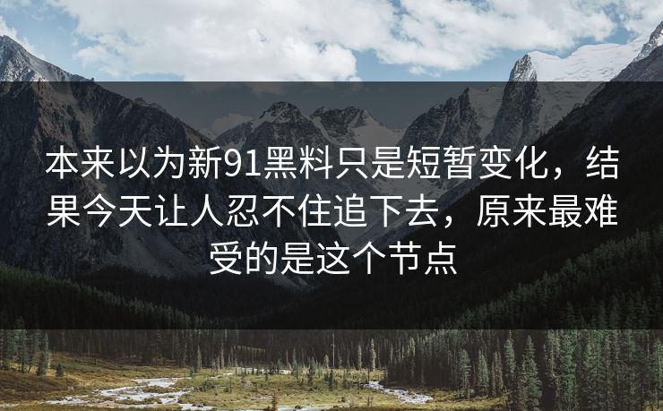 本来以为新91黑料只是短暂变化，结果今天让人忍不住追下去，原来最难受的是这个节点