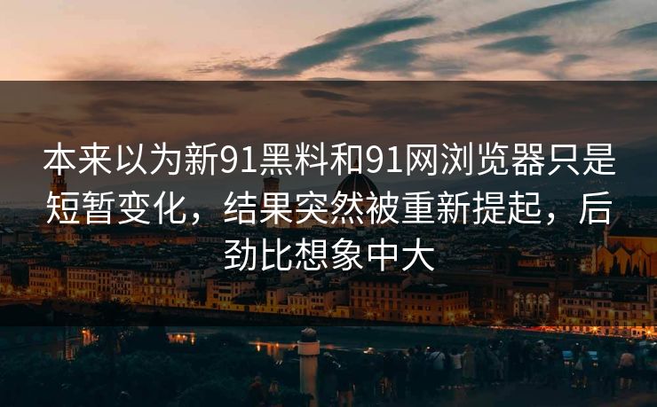 本来以为新91黑料和91网浏览器只是短暂变化，结果突然被重新提起，后劲比想象中大