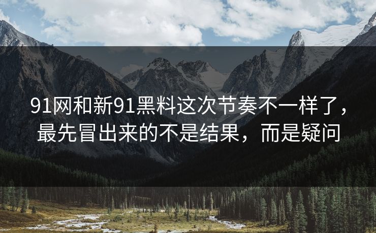 91网和新91黑料这次节奏不一样了，最先冒出来的不是结果，而是疑问