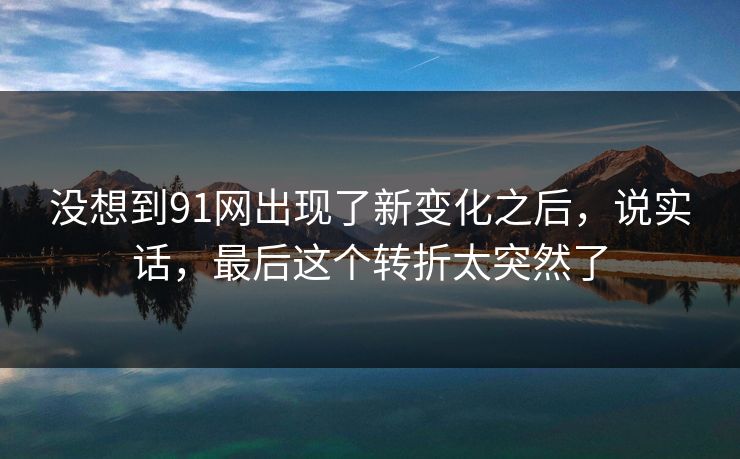 没想到91网出现了新变化之后，说实话，最后这个转折太突然了