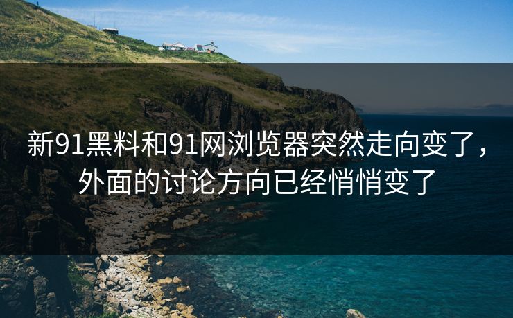 新91黑料和91网浏览器突然走向变了，外面的讨论方向已经悄悄变了