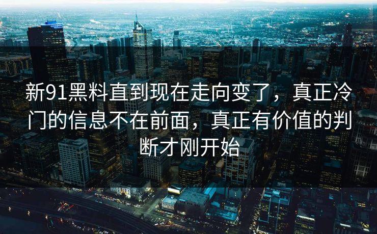 新91黑料直到现在走向变了，真正冷门的信息不在前面，真正有价值的判断才刚开始