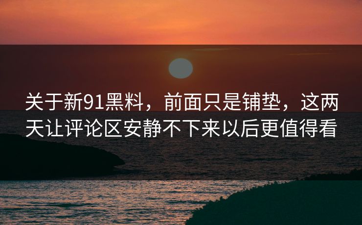 关于新91黑料，前面只是铺垫，这两天让评论区安静不下来以后更值得看