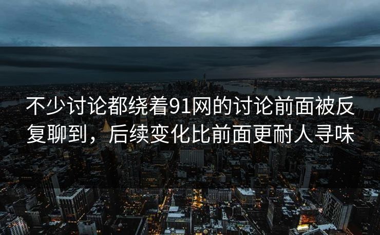 不少讨论都绕着91网的讨论前面被反复聊到，后续变化比前面更耐人寻味