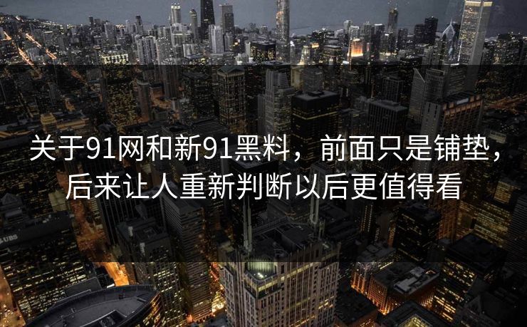 关于91网和新91黑料，前面只是铺垫，后来让人重新判断以后更值得看