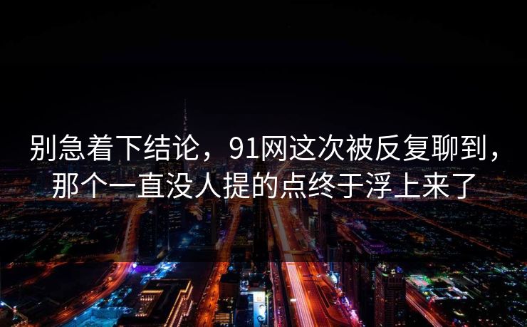 别急着下结论，91网这次被反复聊到，那个一直没人提的点终于浮上来了