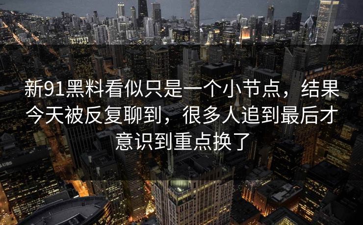 新91黑料看似只是一个小节点，结果今天被反复聊到，很多人追到最后才意识到重点换了
