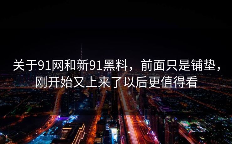 关于91网和新91黑料，前面只是铺垫，刚开始又上来了以后更值得看
