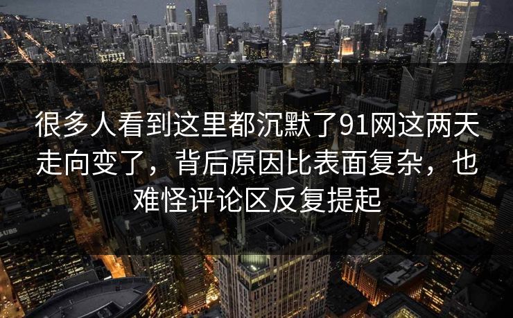 很多人看到这里都沉默了91网这两天走向变了，背后原因比表面复杂，也难怪评论区反复提起