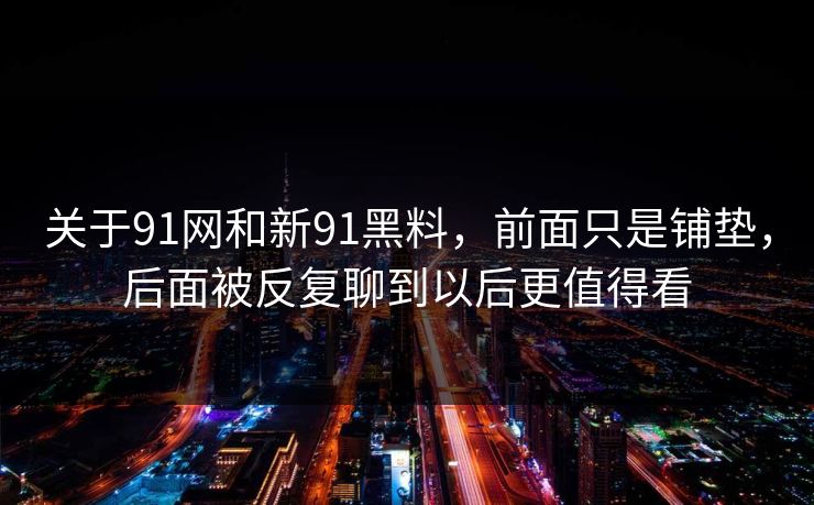 关于91网和新91黑料，前面只是铺垫，后面被反复聊到以后更值得看