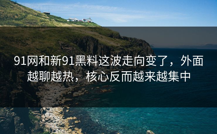 91网和新91黑料这波走向变了，外面越聊越热，核心反而越来越集中