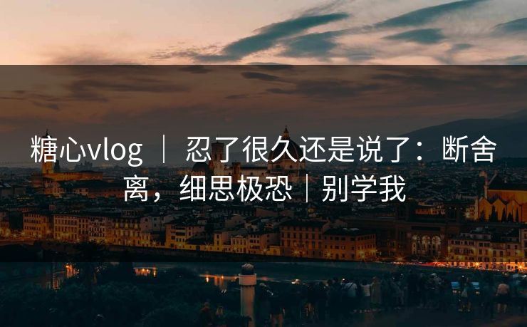 糖心vlog ｜ 忍了很久还是说了：断舍离，细思极恐｜别学我