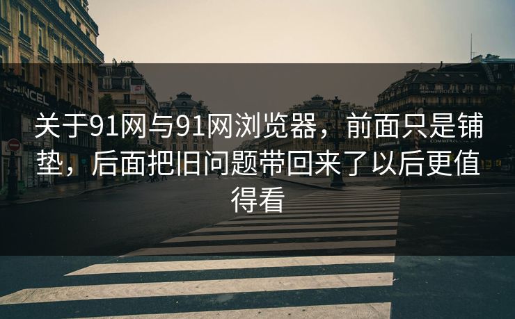 关于91网与91网浏览器，前面只是铺垫，后面把旧问题带回来了以后更值得看